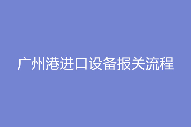 1668092453702712.jpg 廣州港進口設(shè)備報關(guān)流程.jpg